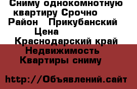 Сниму однокомнотную квартиру Срочно!!!  › Район ­ Прикубанский › Цена ­ 12 000 - Краснодарский край Недвижимость » Квартиры сниму   
